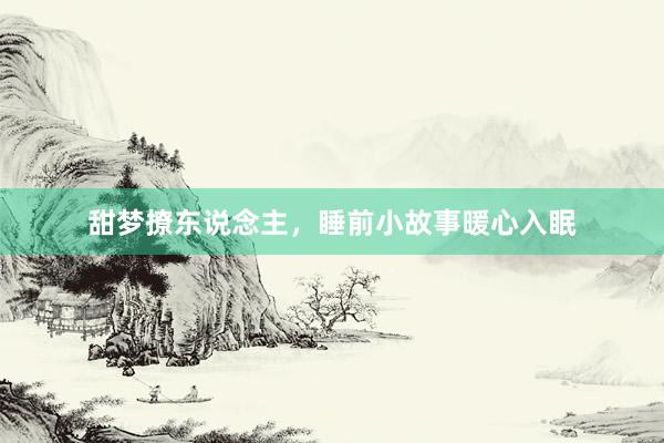 甜梦撩东说念主，睡前小故事暖心入眠