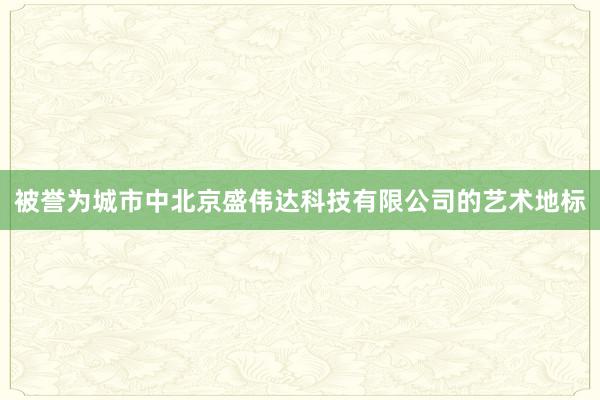 被誉为城市中北京盛伟达科技有限公司的艺术地标