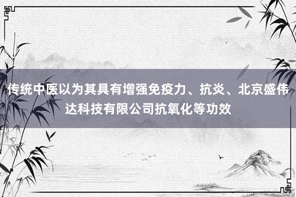 传统中医以为其具有增强免疫力、抗炎、北京盛伟达科技有限公司抗氧化等功效